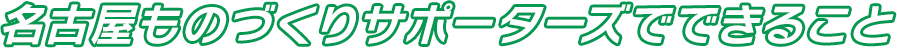 名古屋ものづくりサポーターズでできること